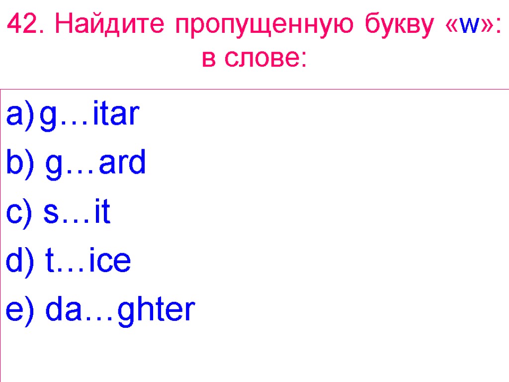 42. Найдите пропущенную букву «w»: в слове: g…itar b) g…ard c) s…it d) t…ice